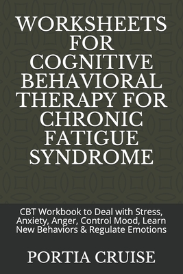 Worksheets for Cognitive Behavioral Therapy for Chronic Fatigue Syndrome: CBT Workbook to Deal with Stress, Anxiety, Anger, Control Mood, Learn New Behaviors & Regulate Emotions - Cruise, Portia