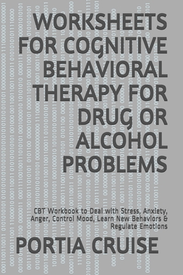 Worksheets for Cognitive Behavioral Therapy for Drug or Alcohol Problems: CBT Workbook to Deal with Stress, Anxiety, Anger, Control Mood, Learn New Behaviors & Regulate Emotions - Cruise, Portia
