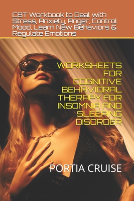 Worksheets for Cognitive Behavioral Therapy for Insomnia and Sleeping Disorder: CBT Workbook to Deal with Stress, Anxiety, Anger, Control Mood, Learn New Behaviors & Regulate Emotions - Cruise, Portia