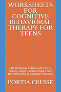 Worksheets for Cognitive Behavioral Therapy for Teens: CBT Workbook to Deal with Stress, Anxiety, Anger, Control Mood, Learn New Behaviors & Regulate Emotions