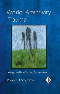 World, Affectivity, Trauma: Heidegger and Post-Cartesian Psychoanalysis - Stolorow, Robert D