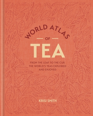 World Atlas of Tea: From the leaf to the cup, the world's teas explored and enjoyed - Smith, Krisi