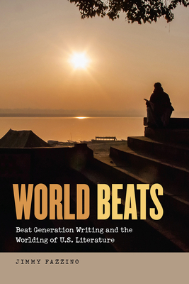 World Beats: Beat Generation Writing and the Worlding of U.S. Literature - Fazzino, Jimmy