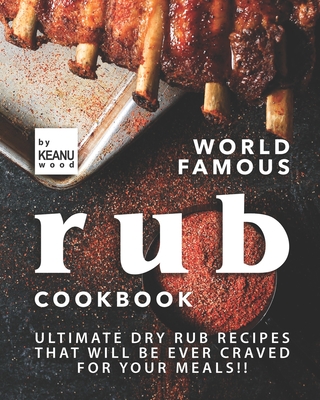 World Famous Rub Recipes: Ultimate Dry Rub Recipes That Will Be Ever Craved for Your Meals!! - Wood, Keanu