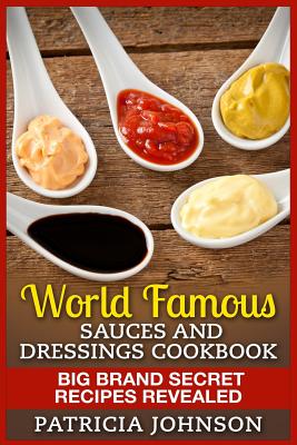 World Famous Sauces and Dressings Cookbook: Big Brand Secret Recipes Revealed - Johnson, Patricia