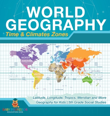 World Geography - Time & Climate Zones - Latitude, Longitude, Tropics, Meridian and More Geography for Kids 5th Grade Social Studies - Baby Professor