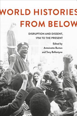 World Histories From Below: Disruption and Dissent, 1750 to the Present - Burton, Antoinette, Professor (Editor), and Ballantyne, Tony, Professor (Editor)