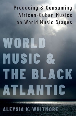 World Music and the Black Atlantic: Producing and Consuming African-Cuban Musics on World Music Stages - Whitmore, Aleysia K