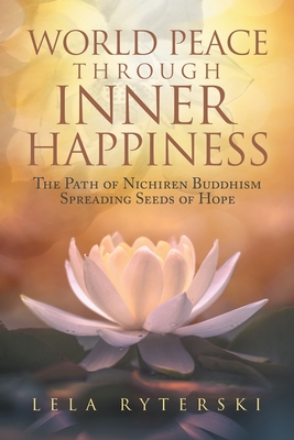 World Peace through Inner Happiness: The Path of Nichiren Buddhism Spreading Seeds of Hope - Ryterski, Lela