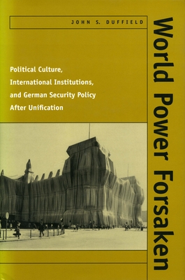 World Power Forsaken: Political Culture, International Institutions, and German Security Policy After Unification - Duffield, John S