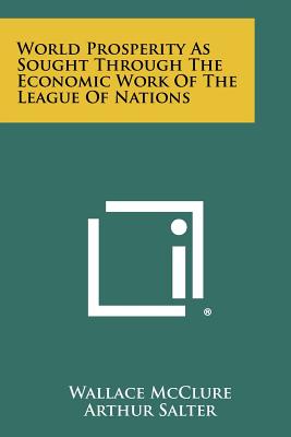 World Prosperity as Sought Through the Economic Work of the League of Nations - McClure, Wallace, and Salter, Arthur (Foreword by)