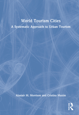 World Tourism Cities: A Systematic Approach to Urban Tourism - Morrison, Alastair M, and Maxim, Cristina