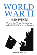 World War 2: World War II in 50 Events: From the Very Beginning to the Fall of the Axis Powers (War Books, World War 2 Books, War History)