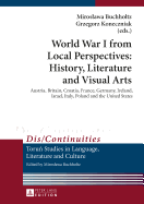 World War I from Local Perspectives: History, Literature and Visual Arts: Austria, Britain, Croatia, France, Germany, Ireland, Israel, Italy, Poland and the United States