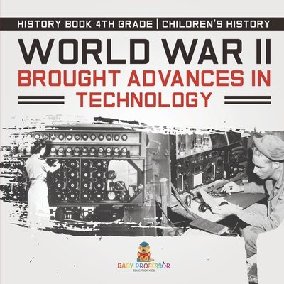 World War II Brought Advances in Technology - History Book 4th Grade Children's History - Baby Professor