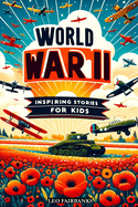 World War II Inspiring Stories for Kids: Discovering WWII Through Stories of Friendship, Heroism, and Courage to Inspire Young Minds