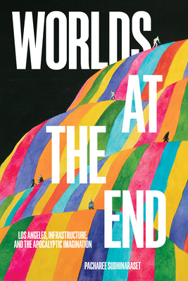 Worlds at the End: Los Angeles, Infrastructure, and the Apocalyptic Imagination - Sudhinaraset, Pacharee
