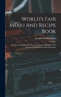 World's Fair Menu And Recipe Book: A Collection Of The Most Famous Menus Exhibited At The Panama-pacific International Exposition - Lehner, Joseph Charles