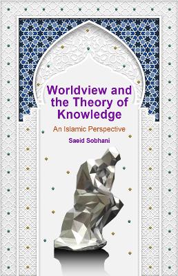 Worldview and the Theory of Knowledge: An Islamic Perspective - Sobhani, Saeid