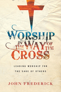 Worship in the Way of the Cross: Leading Worship for the Sake of Others