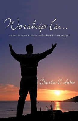 Worship Is...: The Most Awesome Activity in Which a Believer Is Ever Engaged - Lake, Charles C