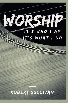 Worship: It's Who I Am, It's What I Do - Sullivan, Robert J