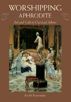 Worshipping Aphrodite: Art and Cult in Classical Athens - Rosenzweig, Rachel