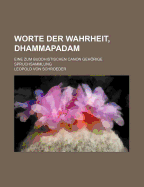 Worte Der Wahrheit, Dhammapadam: Eine Zum Buddhistischen Canon Gehorige Spruchsammlung in Deutscher Uebersetzung (Classic Reprint)