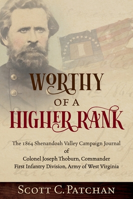 Worthy of a Higher Rank: The 1864 Shenandoah Valley Campaign Journal of Colonel Joseph Thoburn, Commander, First Infantry Division, Army of West Virginia - Patchan, Scott C