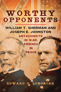 Worthy Opponents: William T. Sherman and Joseph E. Johnston--Antagonists in War, Friends in Peace