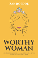 Worthy Woman: How To Effortlessly Gain A Man's Respect, And Why 'Trying' To Get It Won't Work! - A Guide To Understanding What Men Value In A Woman