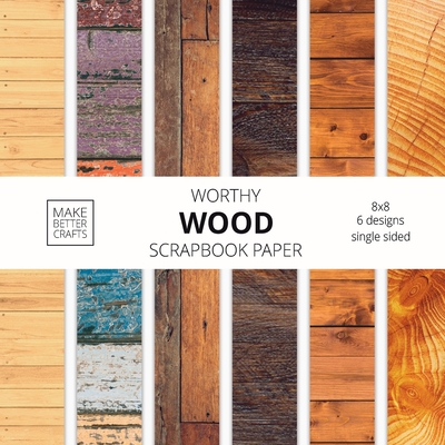 Worthy Wood Scrapbook Paper: 8x8 Designer Wood Grain Patterns for Decorative Art, DIY Projects, Homemade Crafts, Cool Art Ideas - Make Better Crafts