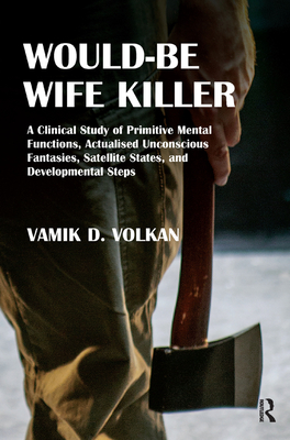 Would-Be Wife Killer: A Clinical Study of Primitive Mental Functions, Actualised Unconscious Fantasies, Satellite States, and Developmental Steps - Volkan, Vamik D.