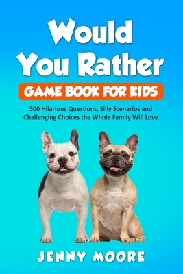 Would You Rather Game Book for Kids: 500 Hilarious Questions, Silly Scenarios and Challenging Choices the Whole Family Will Love - Moore, Jenny