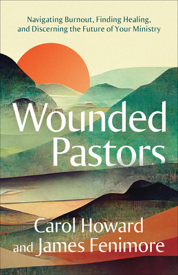 Wounded Pastors: Navigating Burnout, Finding Healing, and Discerning the Future of Your Ministry - Merritt, Carol Howard, and Fenimore, James