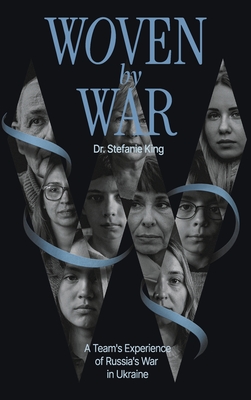 Woven by War: A Team's Experience of Russia's War in Ukraine - King, Stefanie