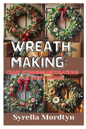 Wreath Making: Craft Stunning Decorations for Every Season: Simple Projects and Expert Tips for Creating Beautiful Wreaths Year-Round