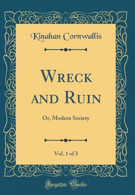 Wreck and Ruin, Vol. 1 of 3: Or, Modern Society (Classic Reprint) - Cornwallis, Kinahan