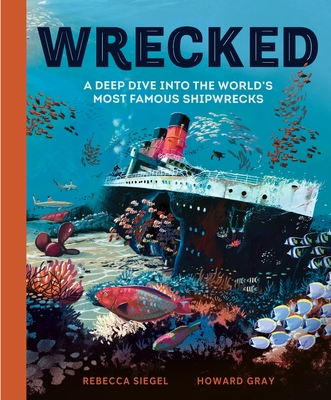 Wrecked: A Deep Dive Into the World's Most Famous Shipwrecks - Siegel, Rebecca