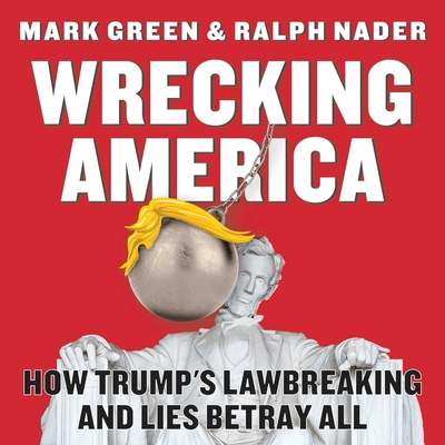 Wrecking America: How Trump's Lawbreaking and Lies Betray All - Green, Mark, and Nader, Ralph