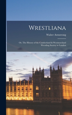 Wrestliana: Or, The History of the Cumberland & Westmoreland Wrestling Society in London - Armstrong, Walter