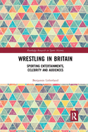 Wrestling in Britain: Sporting Entertainments, Celebrity and Audiences