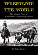 Wrestling the World: The Life and Times of Rodeo Champion Jack Roddy