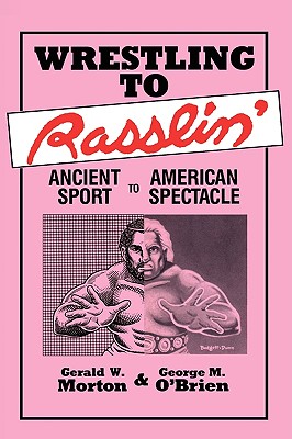 Wrestling to Rasslin': Ancient Sport to American Spectacle - Morton, Gerald W