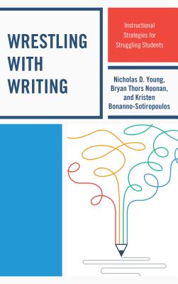 Wrestling with Writing: Instructional Strategies for Struggling Students - Young, Nicholas D, and Noonan, Bryan Thors, and Bonanno-Sotiropoulos, Kristen
