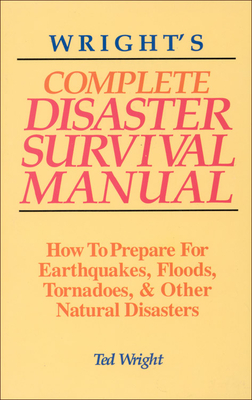 Wright's Complete Disaster Survival Manual: How to Prepare for Earthquakes, Floods, Tornadoes, & Other Natural Disasters - Wright, Ted