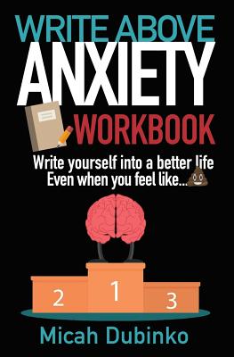 Write Above Anxiety Workbook: Write yourself into a better life, Even when you feel like... - Dubinko, Micah