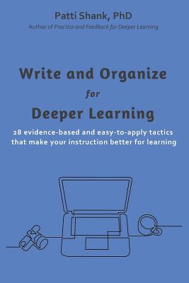 Write and Organize for Deeper Learning: 28 evidence-based and easy-to-apply tactics that will make your instruction better for learning - Shank, Patti O, PhD