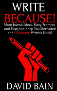 Write Because!: More Journal Ideas, Story Prompts and Essays to Keep You Motivated and Obliterate Writer's Block!