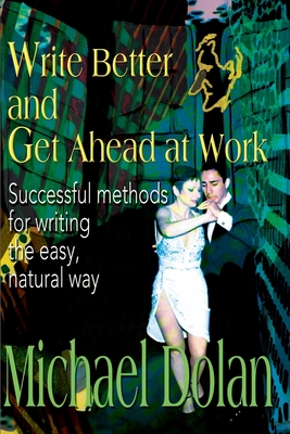 Write Better and Get Ahead at Work: Successful Methods for Writing the Easy, Natural Way - Dolan, Michael
